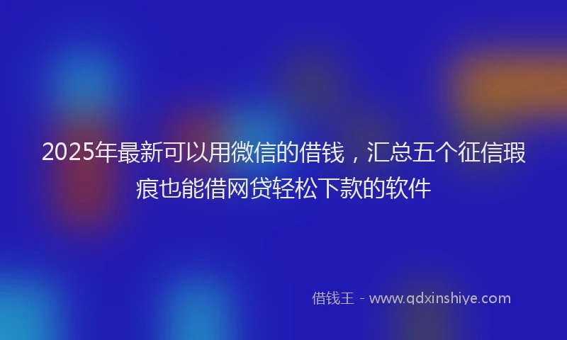 2025年最新可以用微信的借钱，汇总五个征信瑕疵也能借网贷轻松下款的软件