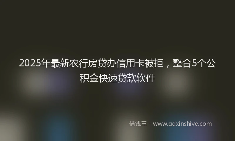 2025年最新农行房贷办信用卡被拒，整合5个公积金快速贷款软件