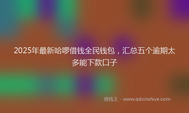 2025年最新哈啰借钱全民钱包，汇总五个逾期太多能下款口子