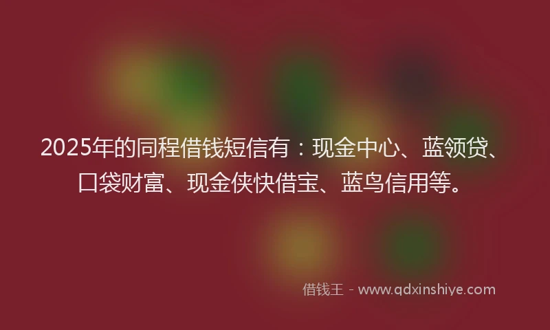2025年的同程借钱短信有：现金中心、蓝领贷、口袋财富、现金侠快借宝、蓝鸟信用等。