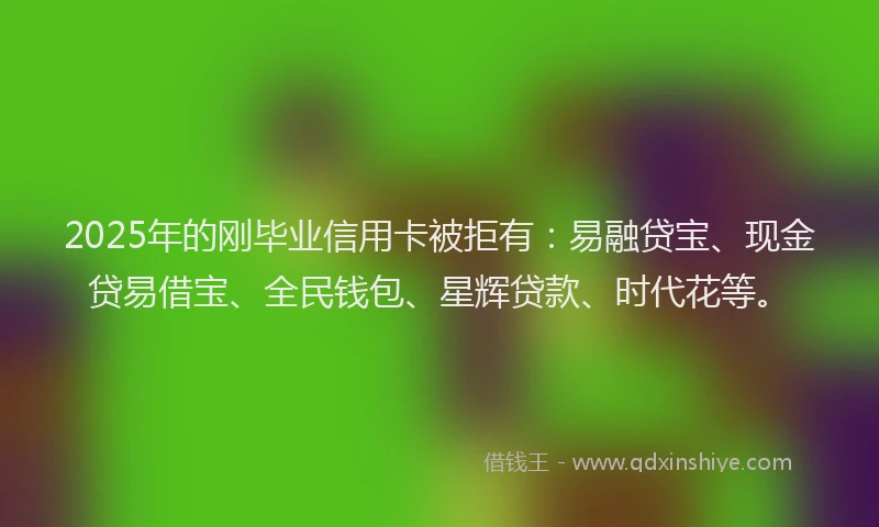 2025年的刚毕业信用卡被拒有：易融贷宝、现金贷易借宝、全民钱包、星辉贷款、时代花等。