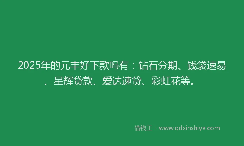 2025年的元丰好下款吗有：钻石分期、钱袋速易、星辉贷款、爱达速贷、彩虹花等。