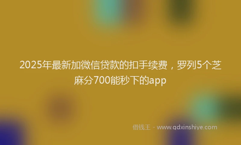 2025年最新加微信贷款的扣手续费，罗列5个芝麻分700能秒下的app