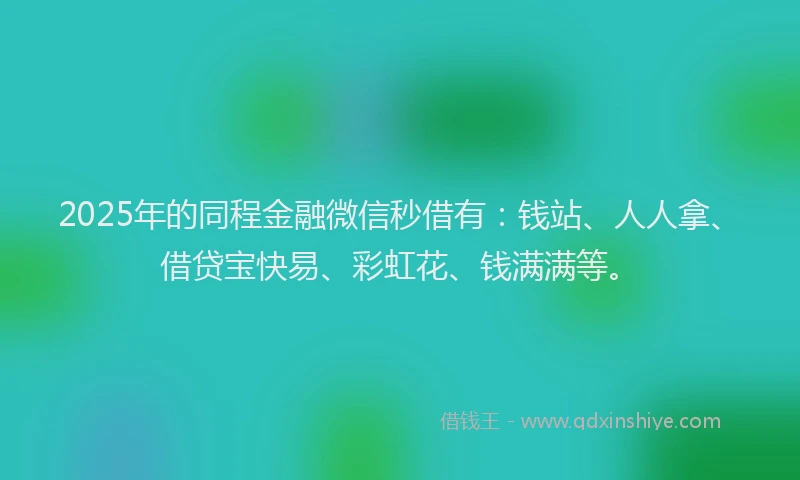 2025年的同程金融微信秒借有：钱站、人人拿、借贷宝快易、彩虹花、钱满满等。
