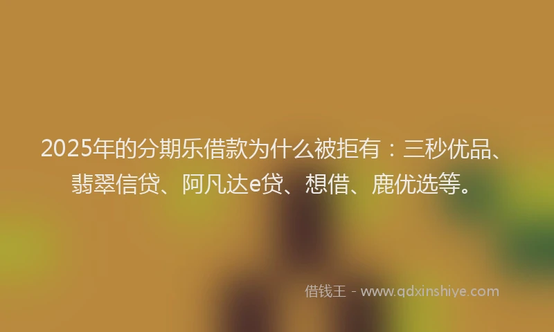 2025年的分期乐借款为什么被拒有：三秒优品、翡翠信贷、阿凡达e贷、想借、鹿优选等。