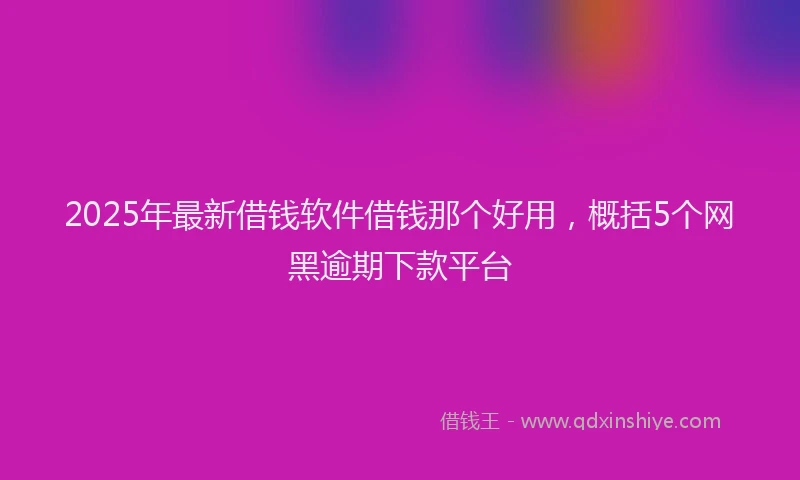 2025年最新借钱软件借钱那个好用，概括5个网黑逾期下款平台