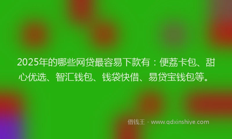 2025年的哪些网贷最容易下款有：便荔卡包、甜心优选、智汇钱包、钱袋快借、易贷宝钱包等。
