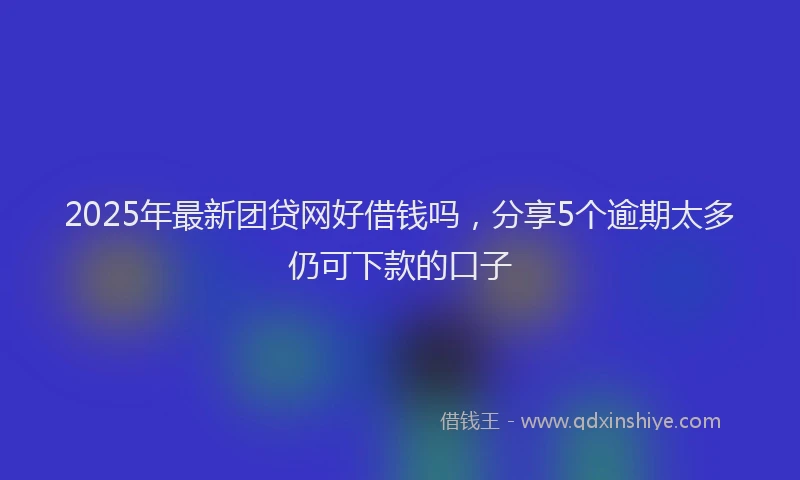 2025年最新团贷网好借钱吗，分享5个逾期太多仍可下款的口子