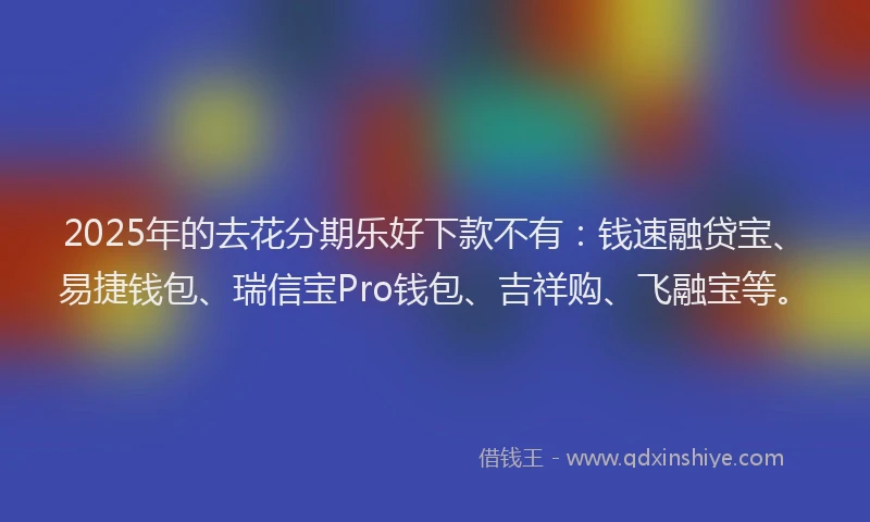 2025年的去花分期乐好下款不有：钱速融贷宝、易捷钱包、瑞信宝Pro钱包、吉祥购、飞融宝等。