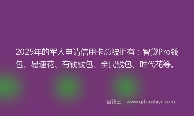 2025年的军人申请信用卡总被拒有：智贷Pro钱包、易速花、有钱钱包、全民钱包、时代花等。