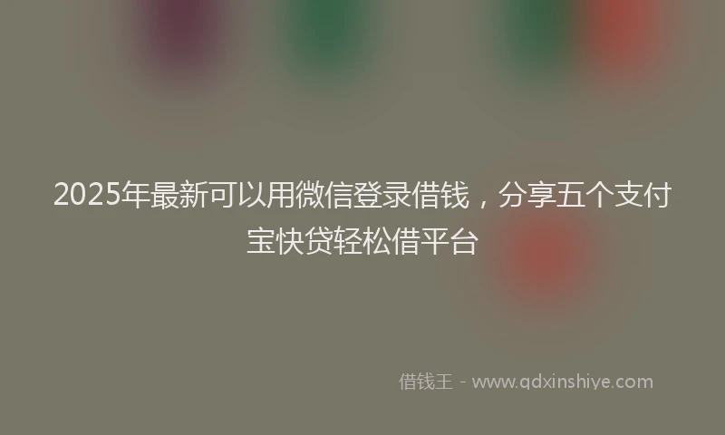 2025年最新可以用微信登录借钱，分享五个支付宝快贷轻松借平台