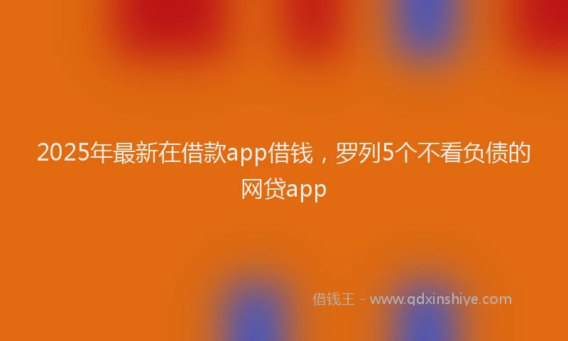 2025年最新在借款app借钱，罗列5个不看负债的网贷app