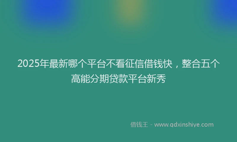 2025年最新哪个平台不看征信借钱快，整合五个高能分期贷款平台新秀