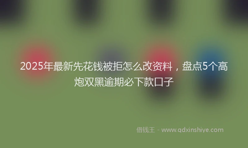 2025年最新先花钱被拒怎么改资料，盘点5个高炮双黑逾期必下款口子