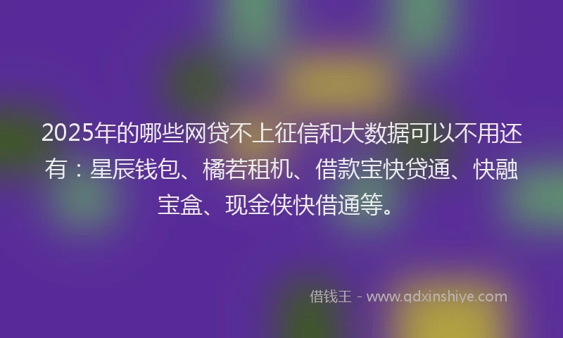 2025年的哪些网贷不上征信和大数据可以不用还有：星辰钱包、橘若租机、借款宝快贷通、快融宝盒、现金侠快借通等。