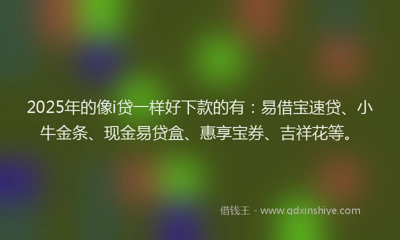 2025年的像i贷一样好下款的有：易借宝速贷、小牛金条、现金易贷盒、惠享宝券、吉祥花等。