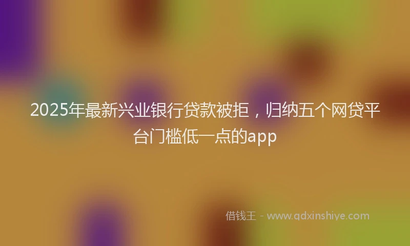 2025年最新兴业银行贷款被拒，归纳五个网贷平台门槛低一点的app