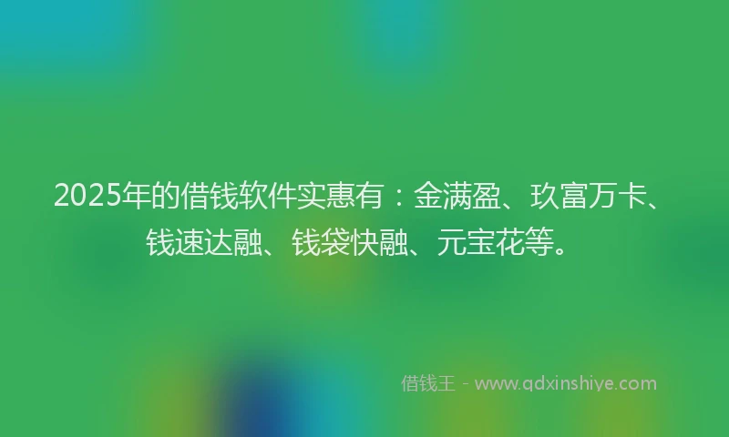 2025年的借钱软件实惠有：金满盈、玖富万卡、钱速达融、钱袋快融、元宝花等。