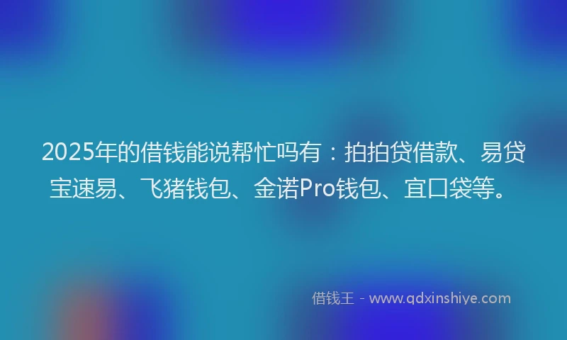 2025年的借钱能说帮忙吗有：拍拍贷借款、易贷宝速易、飞猪钱包、金诺Pro钱包、宜口袋等。
