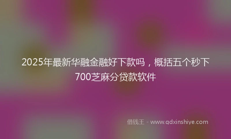 2025年最新华融金融好下款吗，概括五个秒下700芝麻分贷款软件