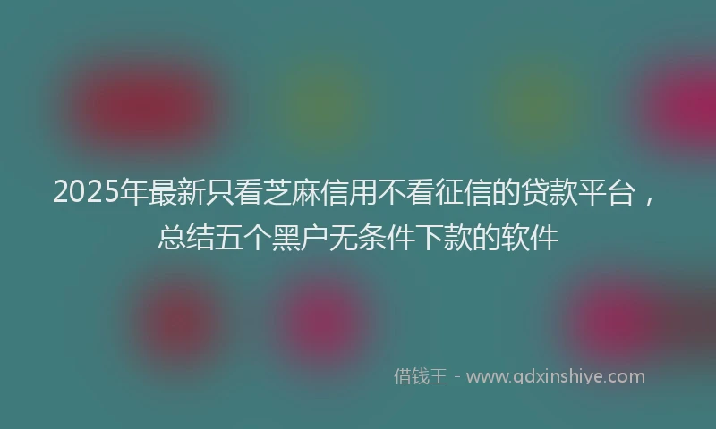 2025年最新只看芝麻信用不看征信的贷款平台，总结五个黑户无条件下款的软件