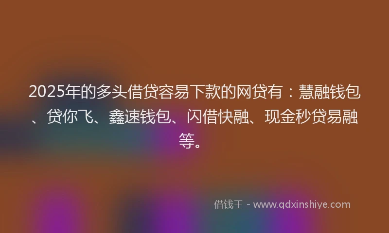 2025年的多头借贷容易下款的网贷有：慧融钱包、贷你飞、鑫速钱包、闪借快融、现金秒贷易融等。