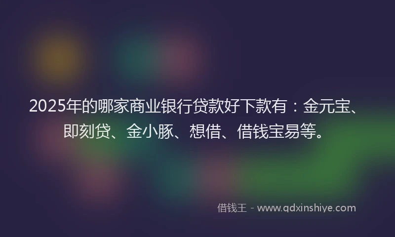 2025年的哪家商业银行贷款好下款有：金元宝、即刻贷、金小豚、想借、借钱宝易等。