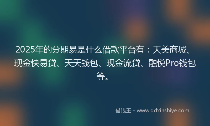 2025年的分期易是什么借款平台有：天美商城、现金快易贷、天天钱包、现金流贷、融悦Pro钱包等。