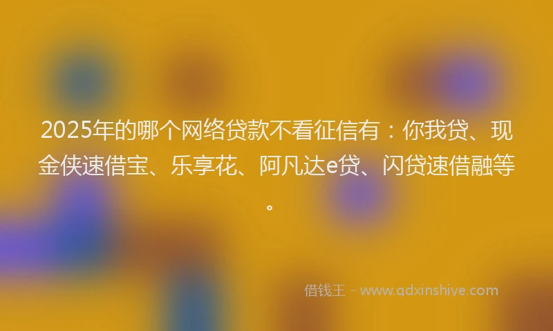 2025年的哪个网络贷款不看征信有：你我贷、现金侠速借宝、乐享花、阿凡达e贷、闪贷速借融等。