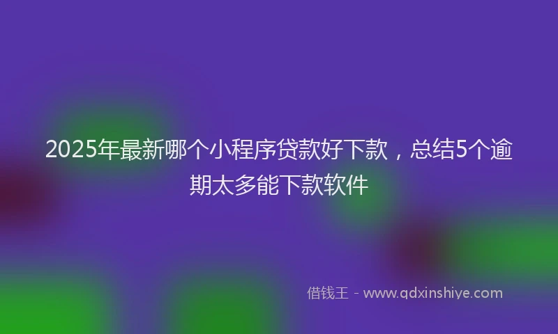 2025年最新哪个小程序贷款好下款，总结5个逾期太多能下款软件
