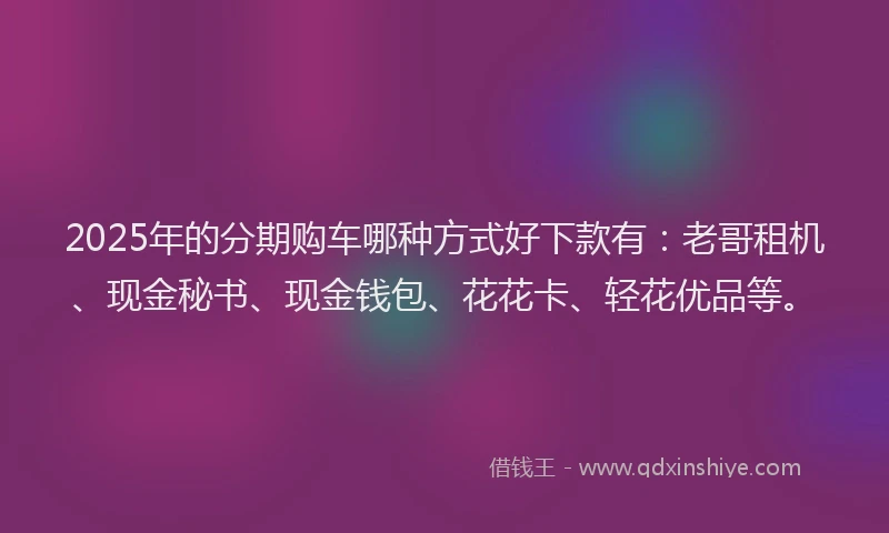 2025年的分期购车哪种方式好下款有：老哥租机、现金秘书、现金钱包、花花卡、轻花优品等。