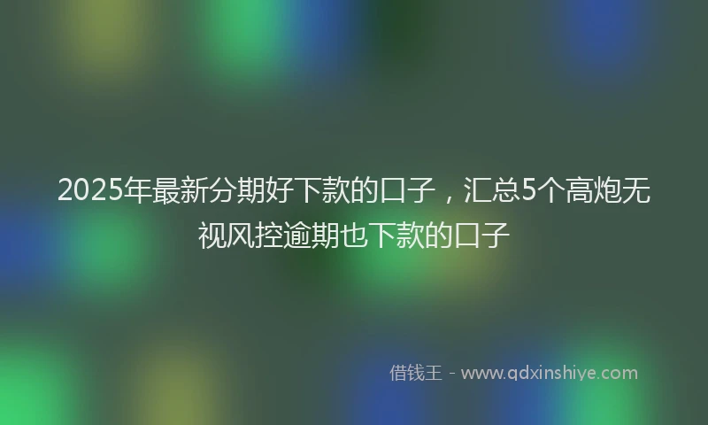 2025年最新分期好下款的口子，汇总5个高炮无视风控逾期也下款的口子