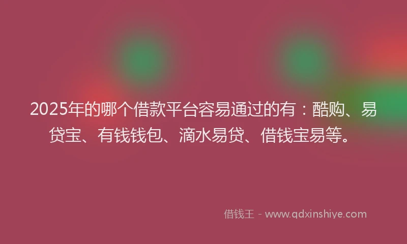 2025年的哪个借款平台容易通过的有：酷购、易贷宝、有钱钱包、滴水易贷、借钱宝易等。