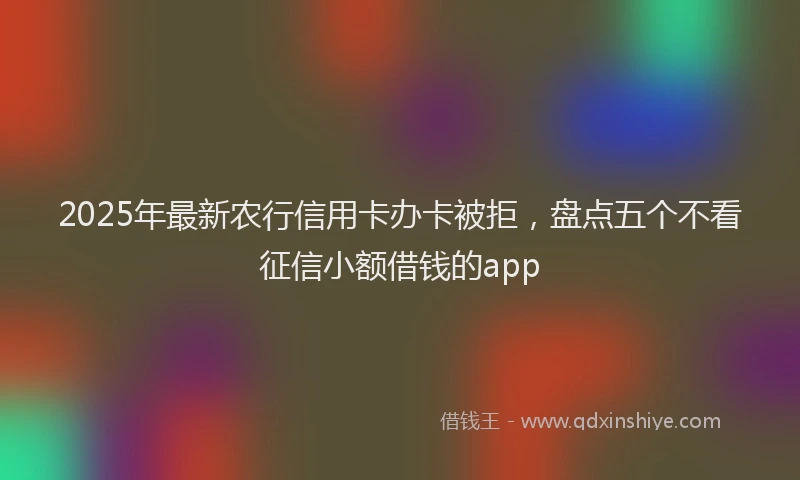 2025年最新农行信用卡办卡被拒，盘点五个不看征信小额借钱的app