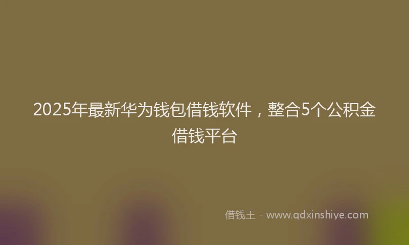 2025年最新华为钱包借钱软件，整合5个公积金借钱平台