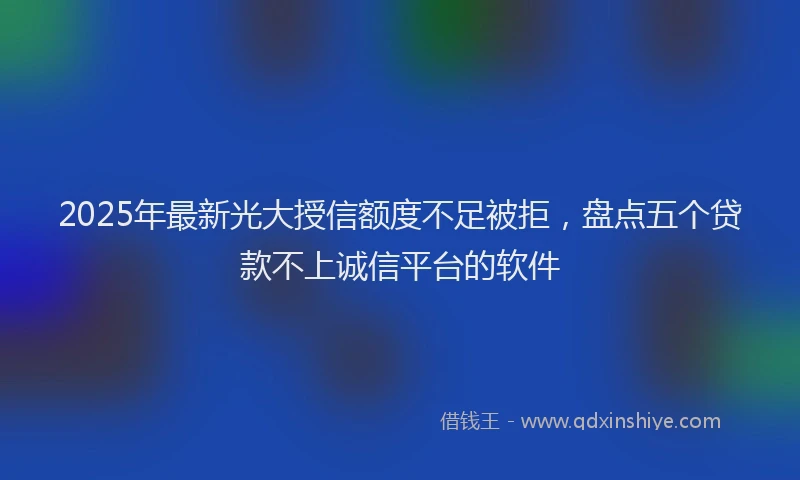 2025年最新光大授信额度不足被拒，盘点五个贷款不上诚信平台的软件