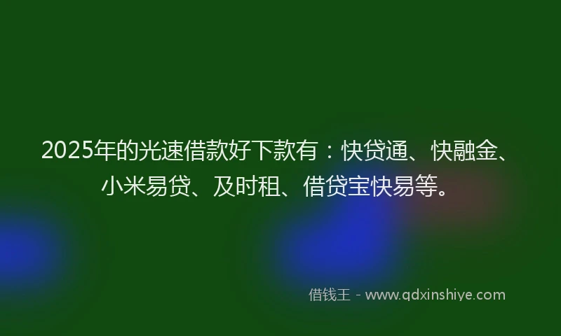 2025年的光速借款好下款有：快贷通、快融金、小米易贷、及时租、借贷宝快易等。
