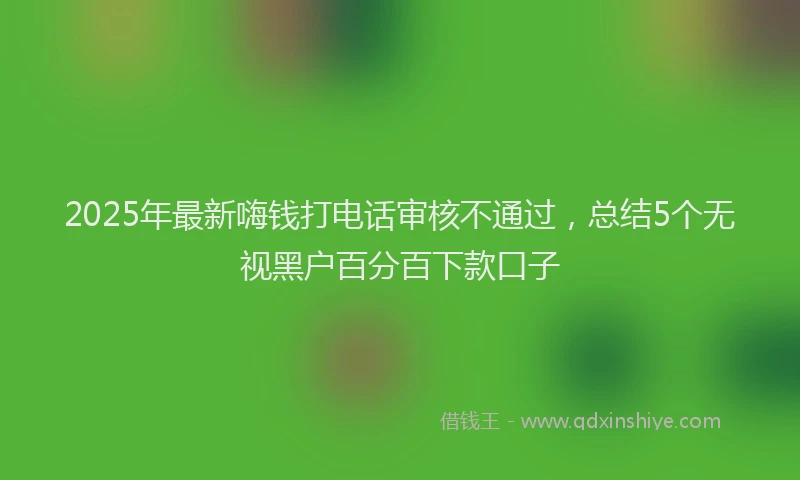 2025年最新嗨钱打电话审核不通过，总结5个无视黑户百分百下款口子