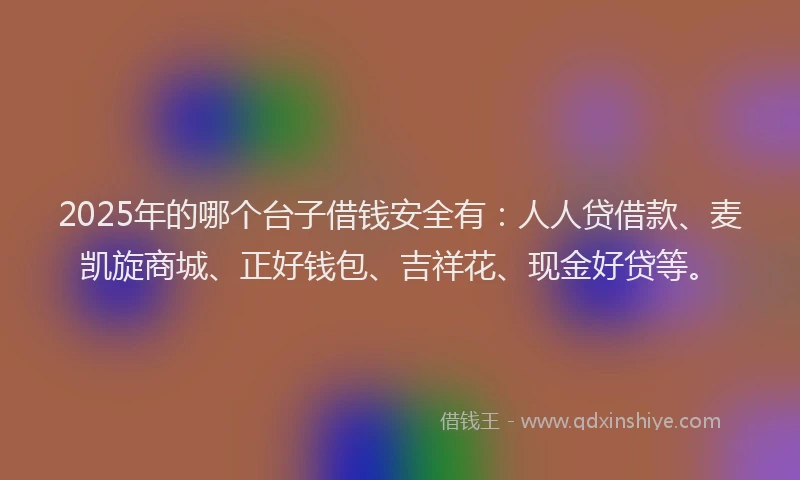 2025年的哪个台子借钱安全有：人人贷借款、麦凯旋商城、正好钱包、吉祥花、现金好贷等。