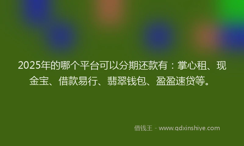 2025年的哪个平台可以分期还款有：掌心租、现金宝、借款易行、翡翠钱包、盈盈速贷等。