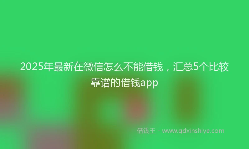 2025年最新在微信怎么不能借钱，汇总5个比较靠谱的借钱app