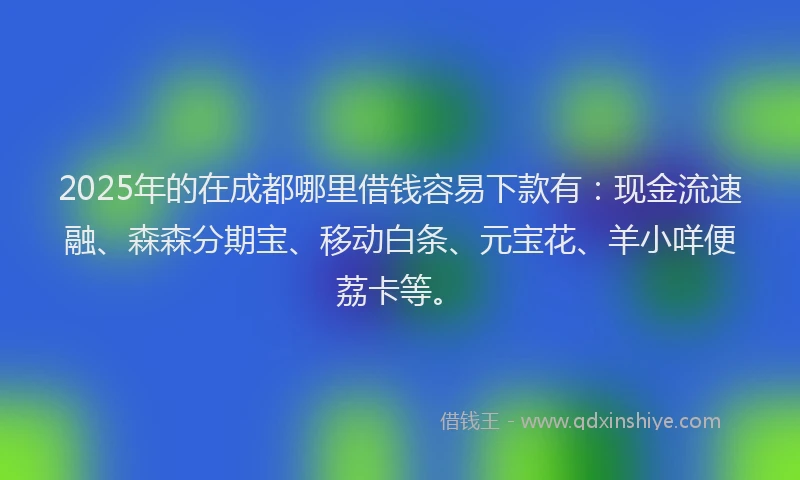 2025年的在成都哪里借钱容易下款有：现金流速融、森森分期宝、移动白条、元宝花、羊小咩便荔卡等。
