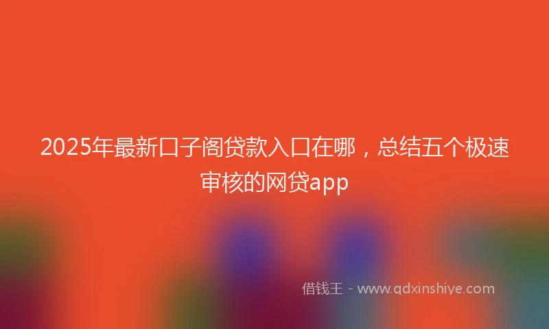 2025年最新口子阁贷款入口在哪，总结五个极速审核的网贷app