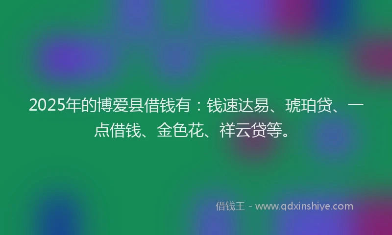 2025年的博爱县借钱有：钱速达易、琥珀贷、一点借钱、金色花、祥云贷等。
