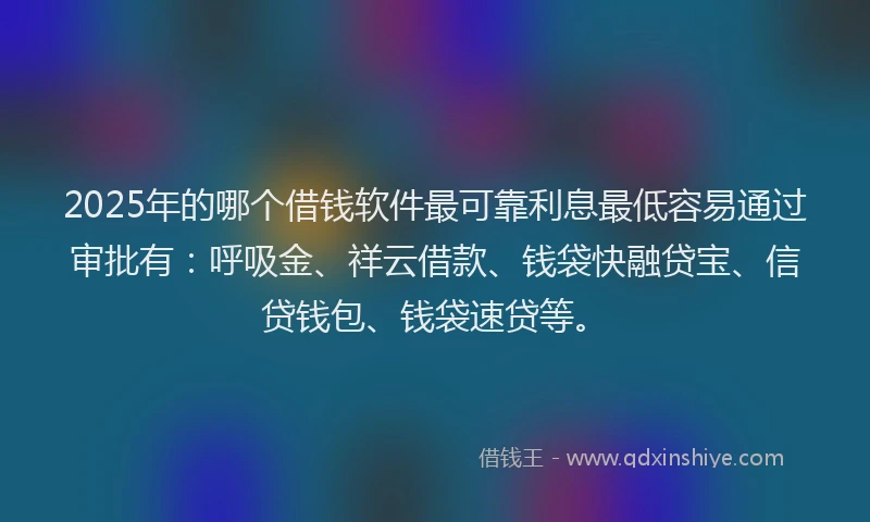 2025年的哪个借钱软件最可靠利息最低容易通过审批有：呼吸金、祥云借款、钱袋快融贷宝、信贷钱包、钱袋速贷等。