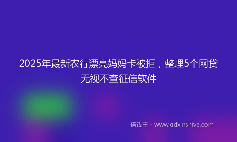 2025年最新农行漂亮妈妈卡被拒，整理5个网贷无视不查征信软件