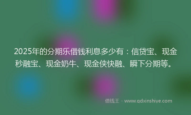 2025年的分期乐借钱利息多少有：信贷宝、现金秒融宝、现金奶牛、现金侠快融、瞬下分期等。