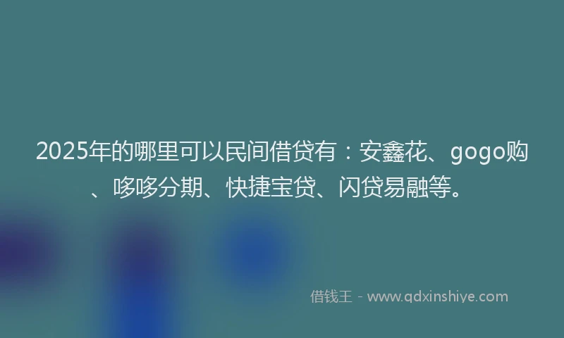 2025年的哪里可以民间借贷有：安鑫花、gogo购、哆哆分期、快捷宝贷、闪贷易融等。