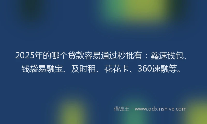 2025年的哪个贷款容易通过秒批有：鑫速钱包、钱袋易融宝、及时租、花花卡、360速融等。