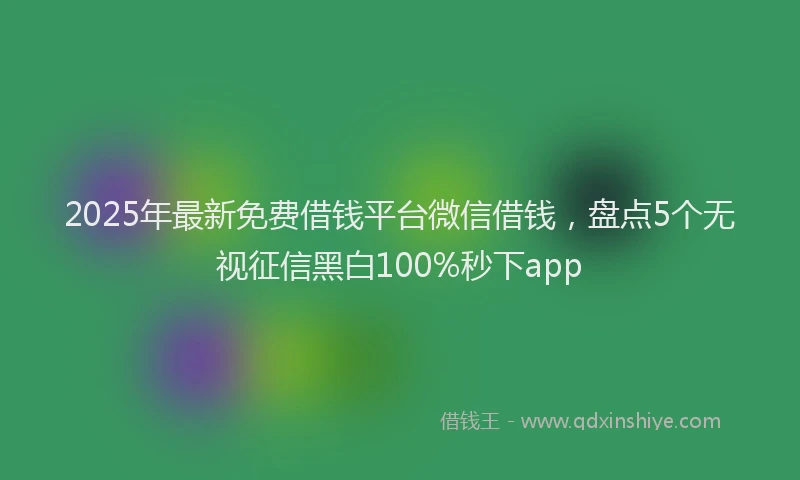 2025年最新免费借钱平台微信借钱，盘点5个无视征信黑白100%秒下app